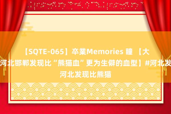 【SQTE-065】卒業Memories 瞳 【大师首例！河北邯郸发现比“熊猫血”更为生僻的血型】#河北发现比熊猫