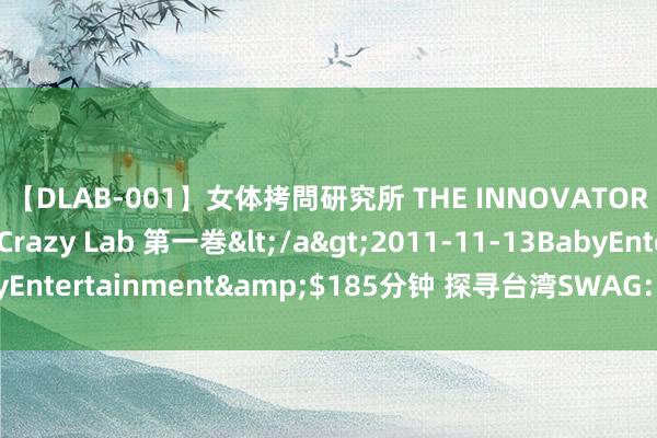 【DLAB-001】女体拷問研究所 THE INNOVATOR 発狂改造実験室 Crazy Lab 第一巻</a>2011-11-13BabyEntertainment&$185分钟 探寻台湾SWAG：岛国酷炫作风揭秘