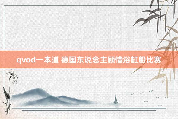 qvod一本道 德国东说念主顾惜浴缸船比赛