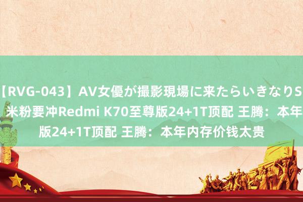 【RVG-043】AV女優が撮影現場に来たらいきなりSEX BEST vol.1 米粉要冲Redmi K70至尊版24+1T顶配 王腾：本年内存价钱太贵