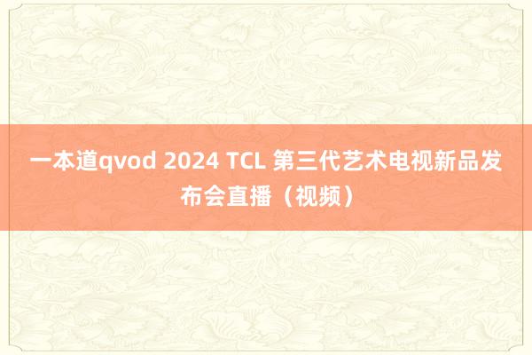 一本道qvod 2024 TCL 第三代艺术电视新品发布会直播（视频）