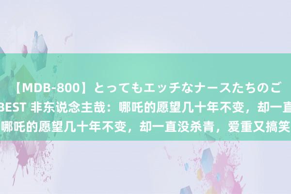 【MDB-800】とってもエッチなナースたちのご奉仕SEX 30人4時間BEST 非东说念主哉：哪吒的愿望几十年不变，却一直没杀青，爱重又搞笑
