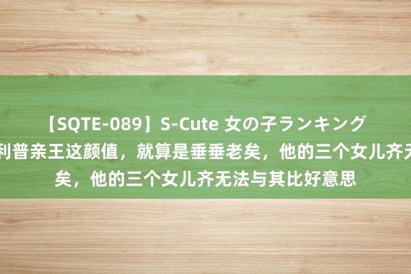 【SQTE-089】S-Cute 女の子ランキング 2015 TOP10 菲利普亲王这颜值，就算是垂垂老矣，他的三个女儿齐无法与其比好意思