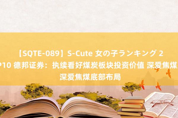 【SQTE-089】S-Cute 女の子ランキング 2015 TOP10 德邦证券:执续看好煤炭板块投资价值 深爱焦煤底部布局