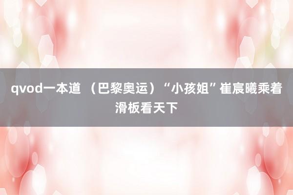 qvod一本道 （巴黎奥运）“小孩姐”崔宸曦乘着滑板看天下