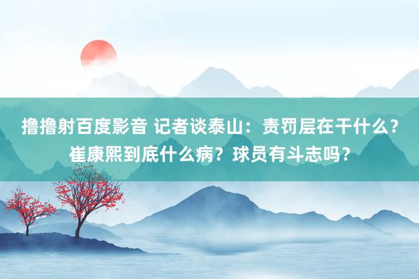 撸撸射百度影音 记者谈泰山:责罚层在干什么?崔康熙到底什么病?球员有斗志吗?