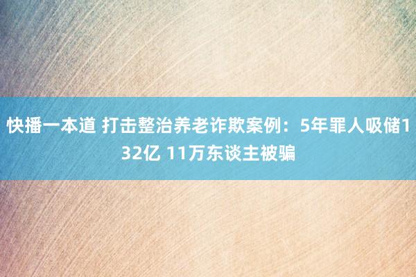 快播一本道 打击整治养老诈欺案例：5年罪人吸储132亿 11万东谈主被骗