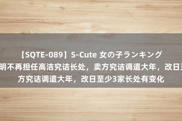 【SQTE-089】S-Cute 女の子ランキング 2015 TOP10 刘章明不再担任高洁究诘长处，卖方究诘调遣大年，改日至少3家长处有变化