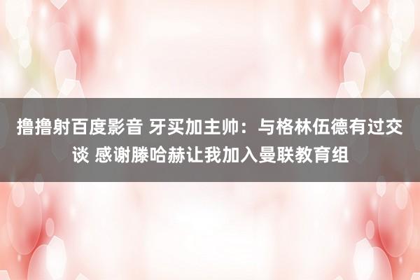 撸撸射百度影音 牙买加主帅:与格林伍德有过交谈 感谢滕哈赫让我加入曼联教育组