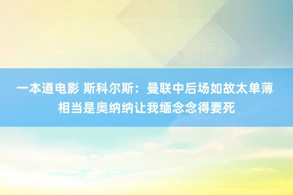 一本道电影 斯科尔斯:曼联中后场如故太单薄 相当是奥纳纳让我缅念念得要死