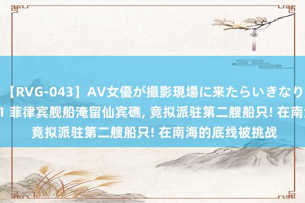 【RVG-043】AV女優が撮影現場に来たらいきなりSEX BEST vol.1 菲律宾舰船淹留仙宾礁， 竟拟派驻第二艘船只! 在南海的底线被挑战