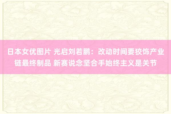 日本女优图片 光启刘若鹏：改动时间要狡饰产业链最终制品 新赛说念坚合手始终主义是关节