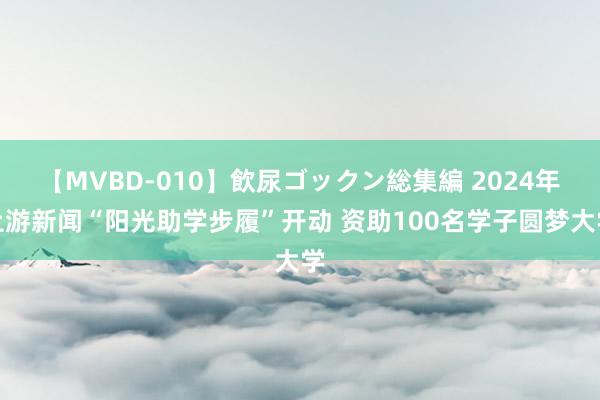 【MVBD-010】飲尿ゴックン総集編 2024年上游新闻“阳光助学步履”开动 资助100名学子圆梦大学