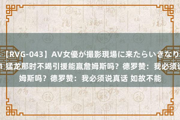 【RVG-043】AV女優が撮影現場に来たらいきなりSEX BEST vol.1 猛龙那时不竭引援能赢詹姆斯吗?德罗赞:我必须说真话 如故不能
