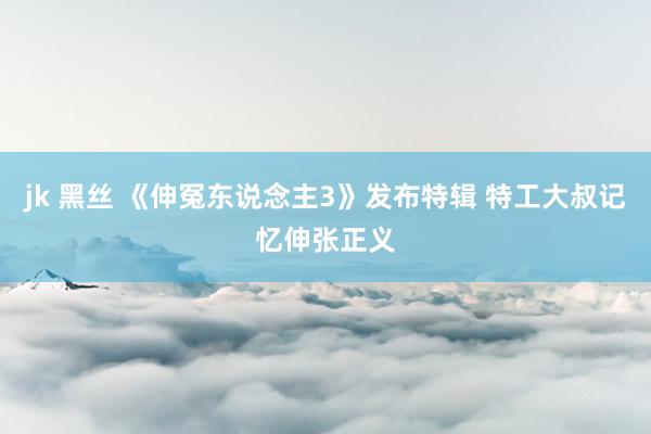 jk 黑丝 《伸冤东说念主3》发布特辑 特工大叔记忆伸张正义