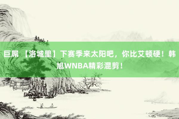 巨屌 【洛城里】下赛季来太阳吧,你比艾顿硬!韩旭WNBA精彩混剪!