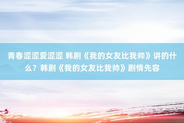 青春涩涩爱涩涩 韩剧《我的女友比我帅》讲的什么？韩剧《我的女友比我帅》剧情先容
