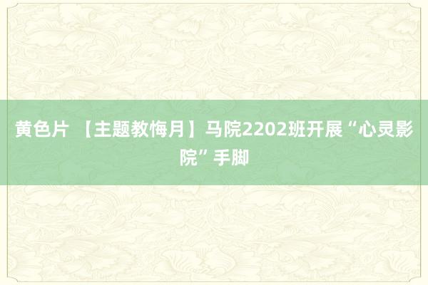 黄色片 【主题教悔月】马院2202班开展“心灵影院”手脚