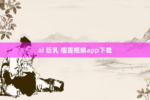 ai 巨乳 榴莲视频app下载