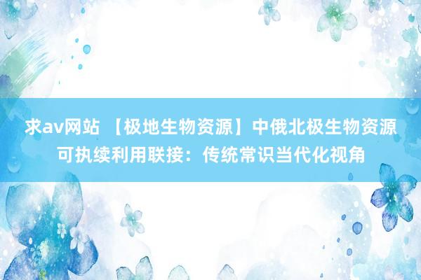 求av网站 【极地生物资源】中俄北极生物资源可执续利用联接：传统常识当代化视角