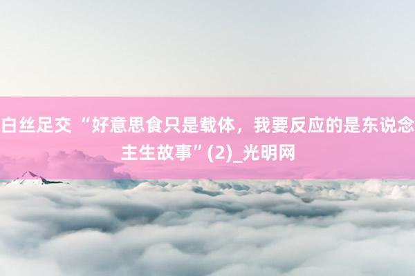 白丝足交 “好意思食只是载体，我要反应的是东说念主生故事”(2)_光明网