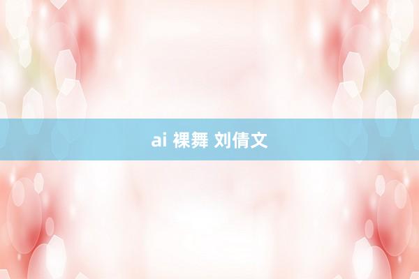 ai 裸舞 刘倩文