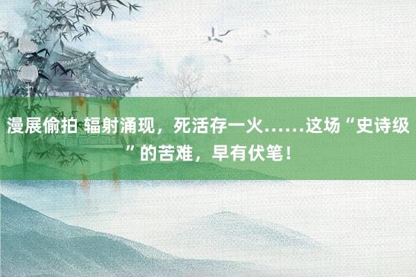 漫展偷拍 辐射涌现，死活存一火……这场“史诗级”的苦难，早有伏笔！