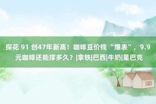 探花 91 创47年新高！咖啡豆价钱 “爆表”，9.9 元咖啡还能撑多久？|拿铁|巴西|牛奶|星巴克