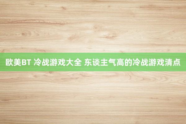 欧美BT 冷战游戏大全 东谈主气高的冷战游戏清点