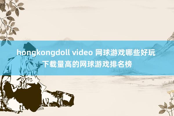 hongkongdoll video 网球游戏哪些好玩 下载量高的网球游戏排名榜