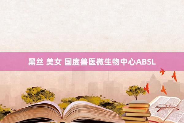 黑丝 美女 国度兽医微生物中心ABSL