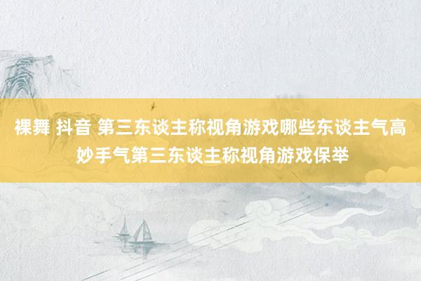 裸舞 抖音 第三东谈主称视角游戏哪些东谈主气高 妙手气第三东谈主称视角游戏保举