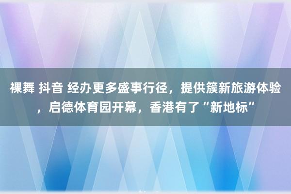 裸舞 抖音 经办更多盛事行径，提供簇新旅游体验，启德体育园开幕，香港有了“新地标”