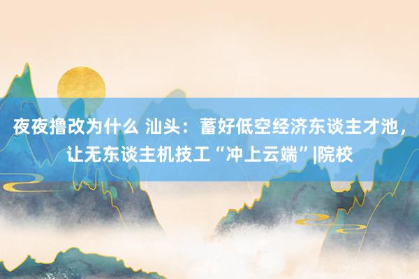 夜夜撸改为什么 汕头：蓄好低空经济东谈主才池，让无东谈主机技工“冲上云端”|院校