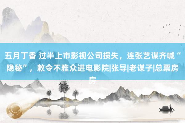 五月丁香 过半上市影视公司损失，连张艺谋齐喊“隐秘”，敕令不雅众进电影院|张导|老谋子|总票房