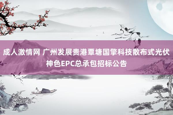 成人激情网 广州发展贵港覃塘国擎科技散布式光伏神色EPC总承包招标公告