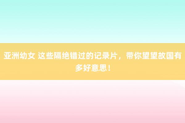 亚洲幼女 这些隔绝错过的记录片，带你望望故国有多好意思！