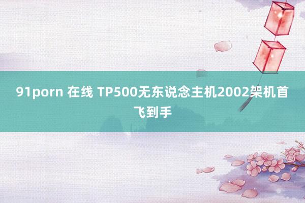 91porn 在线 TP500无东说念主机2002架机首飞到手