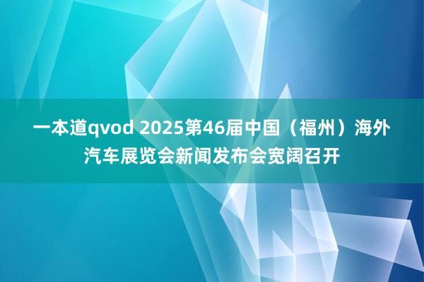 一本道qvod 2025第46届中国（福州）海外汽车展览会新闻发布会宽阔召开