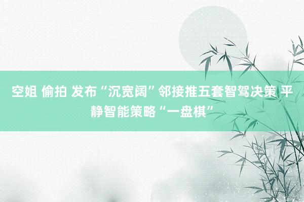 空姐 偷拍 发布“沉宽阔”邻接推五套智驾决策 平静智能策略“一盘棋”