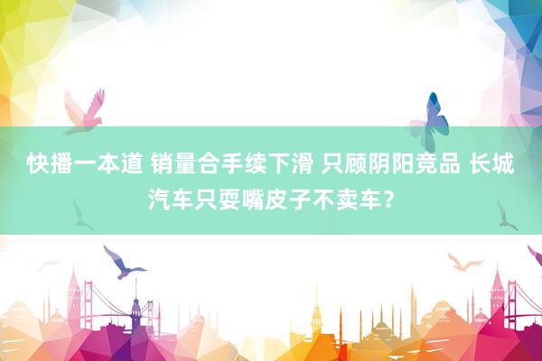 快播一本道 销量合手续下滑 只顾阴阳竞品 长城汽车只耍嘴皮子不卖车？