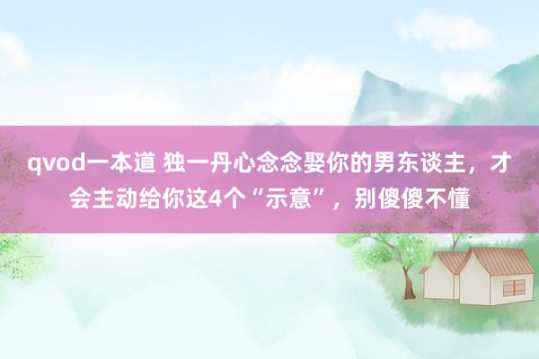 qvod一本道 独一丹心念念娶你的男东谈主，才会主动给你这4个“示意”，别傻傻不懂
