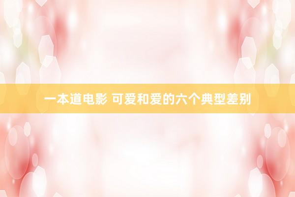 一本道电影 可爱和爱的六个典型差别
