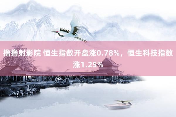 撸撸射影院 恒生指数开盘涨0.78%，恒生科技指数涨1.25%