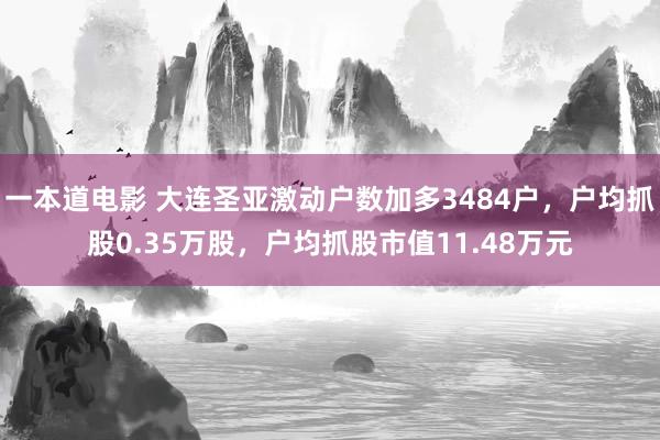 一本道电影 大连圣亚激动户数加多3484户，户均抓股0.35万股，户均抓股市值11.48万元