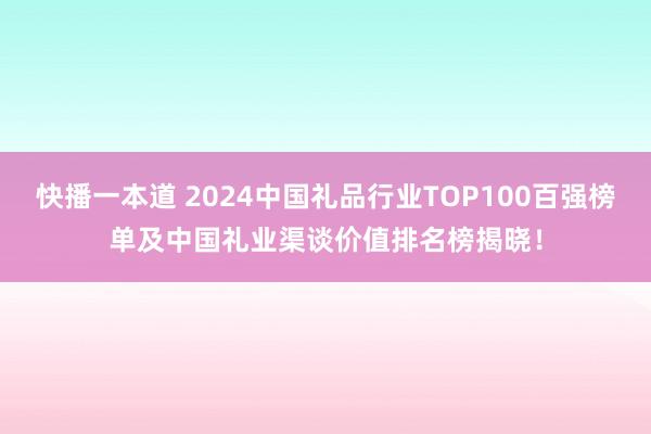 快播一本道 2024中国礼品行业TOP100百强榜单及中国礼业渠谈价值排名榜揭晓！