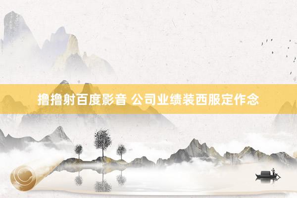 撸撸射百度影音 公司业绩装西服定作念