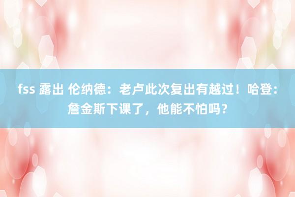 fss 露出 伦纳德：老卢此次复出有越过！哈登：詹金斯下课了，他能不怕吗？