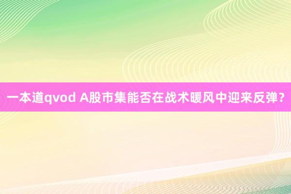 一本道qvod A股市集能否在战术暖风中迎来反弹？