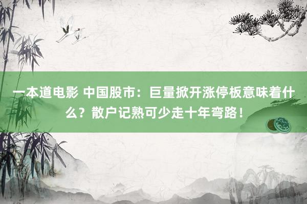 一本道电影 中国股市：巨量掀开涨停板意味着什么？散户记熟可少走十年弯路！